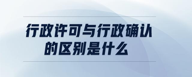 行政許可與行政確認(rèn)的區(qū)別是什么