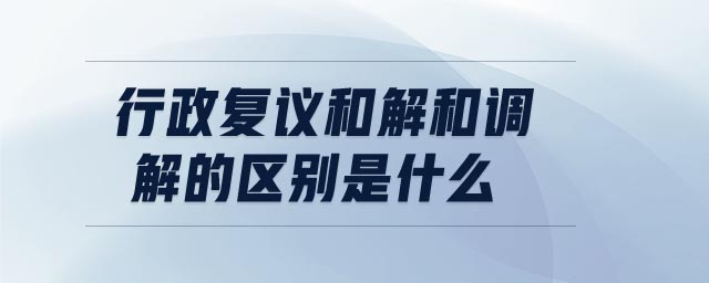 行政復(fù)議和解和調(diào)解的區(qū)別是什么