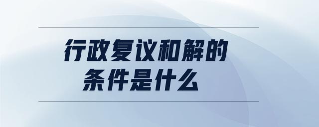 行政復議和解的條件是什么