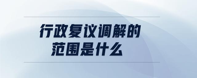 行政復(fù)議調(diào)解的范圍是什么