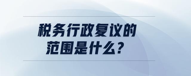 稅務(wù)行政復(fù)議的范圍是什么