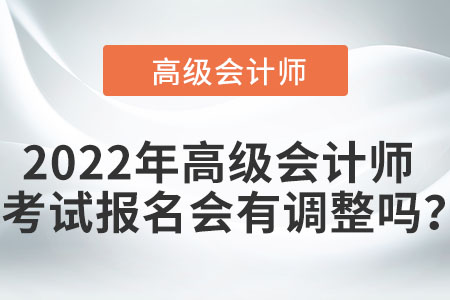 2022年高級會計(jì)師考試報(bào)名會有調(diào)整嗎？