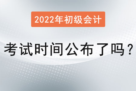 2022初級(jí)會(huì)計(jì)考試時(shí)間公布了嗎,？