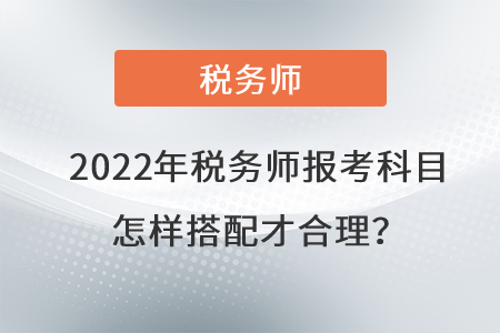 2022年稅務(wù)師報(bào)考科目怎樣搭配才合理,？