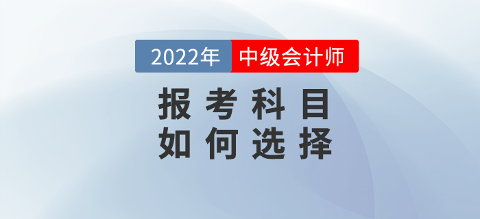 2022年中級會計備考之戰(zhàn)開始,，如何選擇報考科目？