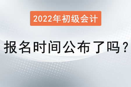 初級會計考試報名時間2022年公布了嗎,？