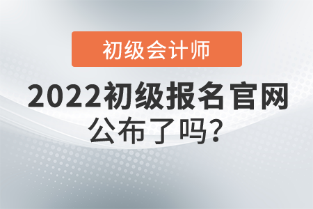 2022年初級會計證報名官網(wǎng)公布了嗎？什么時候開始報名,？