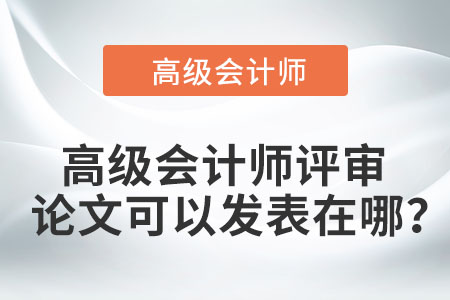 高級(jí)會(huì)計(jì)師評(píng)審論文可以發(fā)表在哪,？