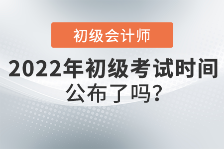 2022年初級會計職稱考試時間公布了嗎,？