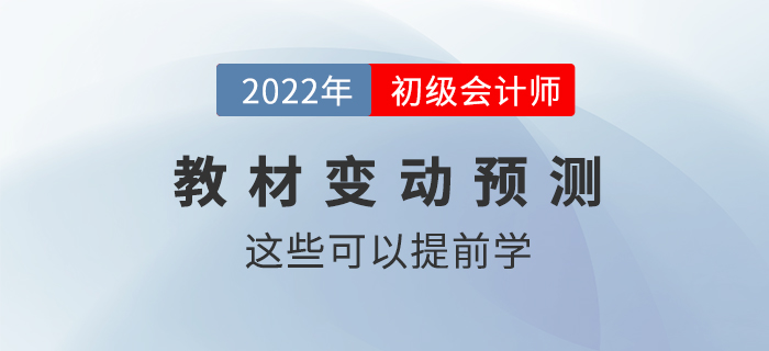 2022年初級會計職稱教材變動情況預(yù)測！這些內(nèi)容可以提前學(xué),！