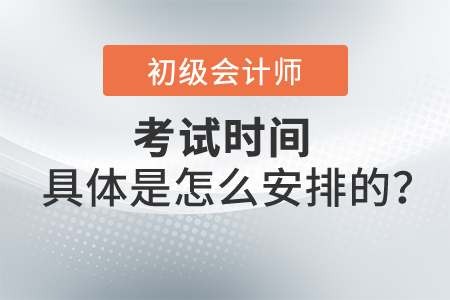 2022年初級(jí)會(huì)計(jì)考試時(shí)間具體是怎么安排的,？