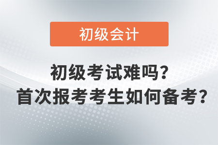 初級(jí)會(huì)計(jì)職稱考試難嗎,？ 首次報(bào)考考生如何備考,？