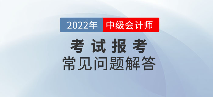 2022年中級(jí)會(huì)計(jì)師考試報(bào)考常見(jiàn)問(wèn)題解答,！報(bào)考政策速了解,！