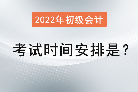 2022初級(jí)會(huì)計(jì)師考試時(shí)間安排是,？