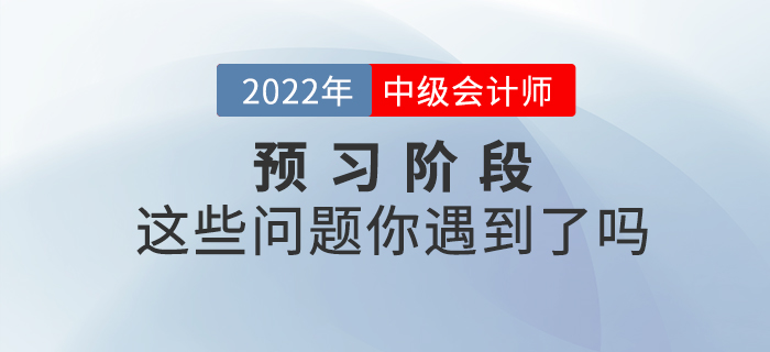 2022年中級(jí)會(huì)計(jì)預(yù)習(xí)階段已開(kāi)始,，你是不是也遇到了這些問(wèn)題