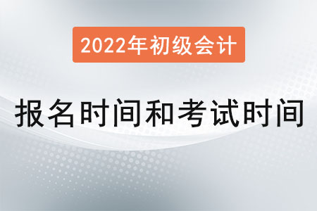 2022年初級會計(jì)報(bào)名時(shí)間和考試時(shí)間分別是,？