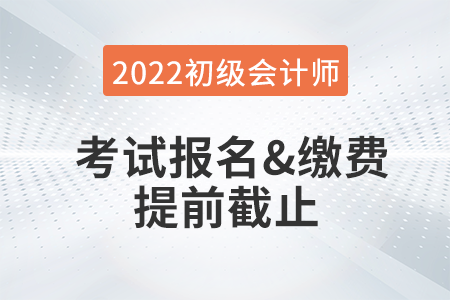 重大改變,！2022年初級會計考試報名及繳費提前截止,！