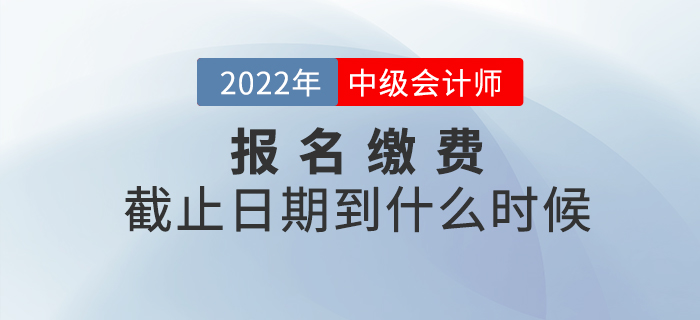 2022年中級(jí)會(huì)計(jì)師考試報(bào)名繳費(fèi)截止到什么時(shí)候,？