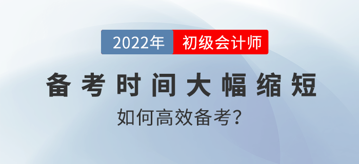 2022年初級(jí)會(huì)計(jì)備考時(shí)間大幅縮短,，如何高效備考？名師直播解讀,！