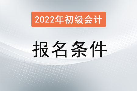 2022初級(jí)會(huì)計(jì)職稱考試報(bào)名條件已公布