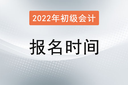 2022初級會(huì)計(jì)報(bào)名時(shí)間安排