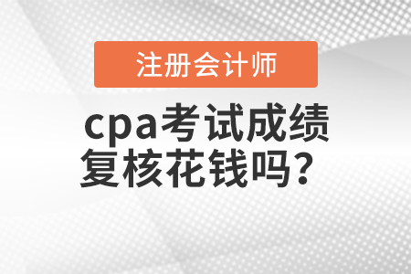 cpa考試成績復(fù)核花錢嗎？