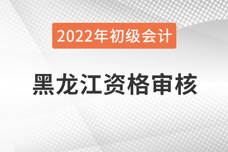 黑龍江2022年初級會計資格審核方式：網(wǎng)上審核