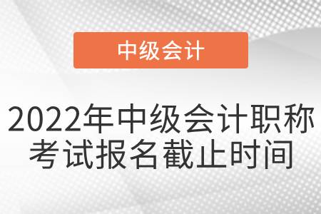 2022年中級(jí)會(huì)計(jì)職稱考試報(bào)名截止時(shí)間