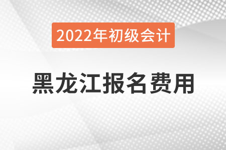 黑龍江2022年初級(jí)會(huì)計(jì)職稱報(bào)名費(fèi)用已公布