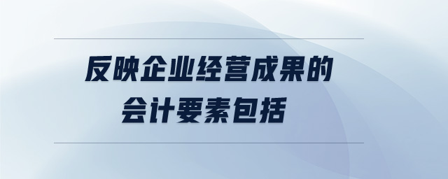 反映企業(yè)經(jīng)營成果的會計(jì)要素包括