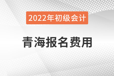 青海2022年初級(jí)會(huì)計(jì)報(bào)名費(fèi)用已公布