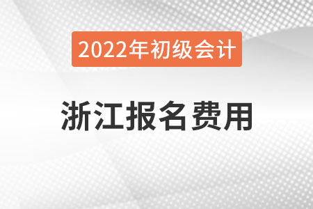 浙江2022年初級(jí)會(huì)計(jì)報(bào)名費(fèi)用已公布