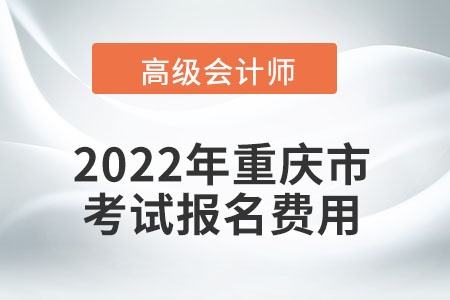 2022年重慶市高級(jí)會(huì)計(jì)師考試報(bào)名費(fèi)用公布