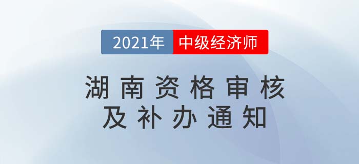 2021年湖南地區(qū)中級(jí)經(jīng)濟(jì)師考后審核及審核補(bǔ)辦通知匯總