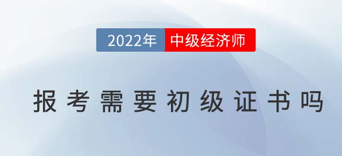 2022年報(bào)考中級經(jīng)濟(jì)師需要有初級經(jīng)濟(jì)師證書嗎