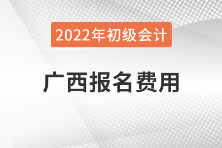 廣西2022年初級(jí)會(huì)計(jì)報(bào)名費(fèi)用已公布