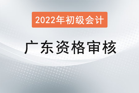 廣東2022年初級會計(jì)資格審核方式：考后資格復(fù)核