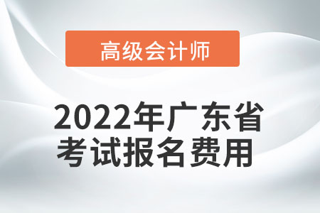 2022年廣東省高級會計(jì)師考試報(bào)名費(fèi)用公布