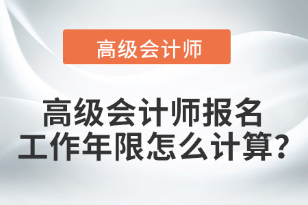 高級(jí)會(huì)計(jì)師報(bào)名工作年限怎么計(jì)算,？