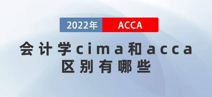 2022年會計學(xué)cima和acca區(qū)別有哪些？應(yīng)該考哪個,？