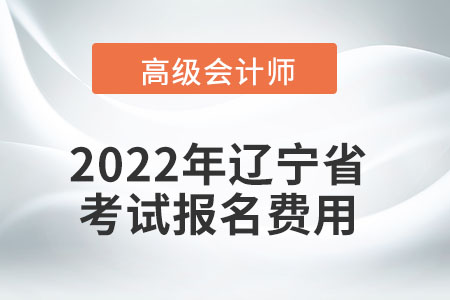 2022年遼寧省高級會計師考試報名費用公布