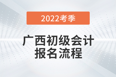 廣西2022年初級會計職稱考試報名流程圖來了,！