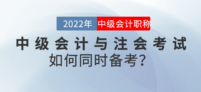 2022年中級(jí)會(huì)計(jì)與注會(huì)考試如何同時(shí)備考,？