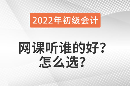 2022年初級會(huì)計(jì)職稱網(wǎng)課聽誰的好,？怎么選,？