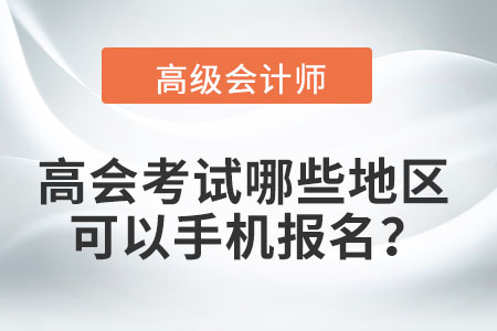 2022年高級會計職稱考試哪些地區(qū)可以手機報名？