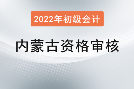 內(nèi)蒙古2022年初級會計報名資格審核方式：考后現(xiàn)場審核