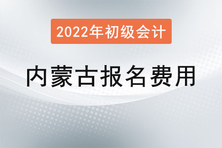 內(nèi)蒙古2022年初級會(huì)計(jì)報(bào)名費(fèi)用已公布