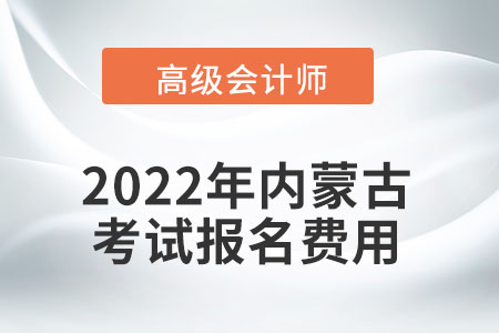 2022年內蒙古自治區(qū)高級會計師考試報名費用公布