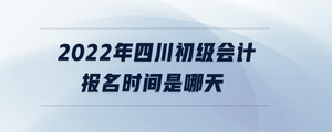 2022年四川初級會計報名時間是哪天