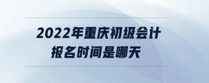 2022年重慶初級會計報名時間是哪天